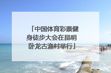 中国体育彩票健身徒步大会在昆明卧龙古渔村举行