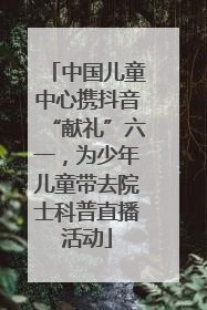 中国儿童中心携抖音“献礼”六一，为少年儿童带去院士科普直播活动