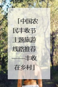 中国农民丰收节主题旅游线路推荐——丰收在乡村
