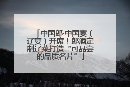 中国郎·中国宴（辽宴）开席！郎酒定制辽菜打造“可品尝的品质名片”