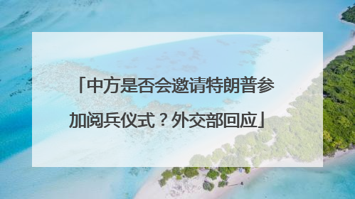 中方是否会邀请特朗普参加阅兵仪式？外交部回应