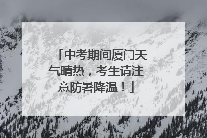 中考期间厦门天气晴热，考生请注意防暑降温！