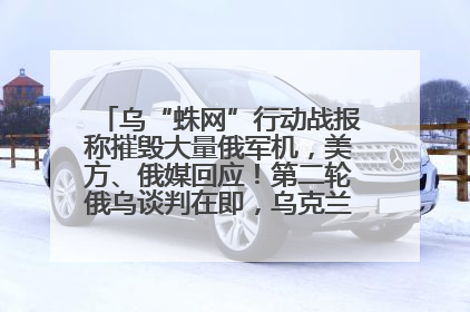 乌“蛛网”行动战报称摧毁大量俄军机，美方、俄媒回应！第二轮俄乌谈判在即，乌克兰提出三大诉求