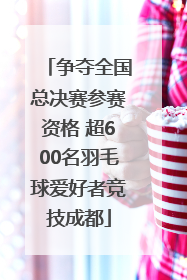 争夺全国总决赛参赛资格 超600名羽毛球爱好者竞技成都