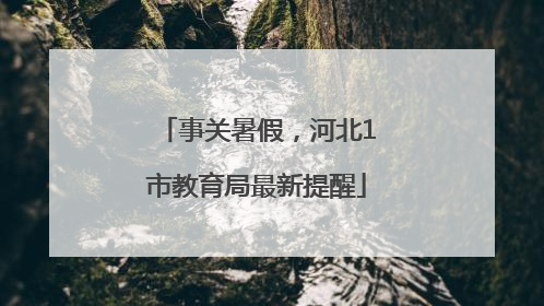 事关暑假，河北1市教育局最新提醒