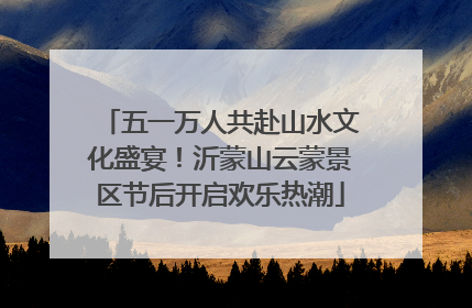 五一万人共赴山水文化盛宴！沂蒙山云蒙景区节后开启欢乐热潮
