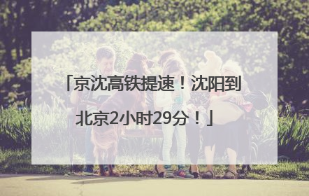 京沈高铁提速！沈阳到北京2小时29分！