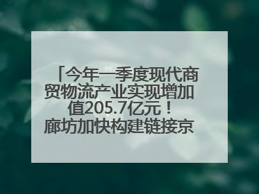 今年一季度现代商贸物流产业实现增加值205.7亿元！廊坊加快构建链接京津冀面向全世界的物流通道
