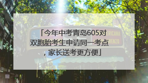 今年中考青岛605对双胞胎考生申请同一考点，家长送考更方便