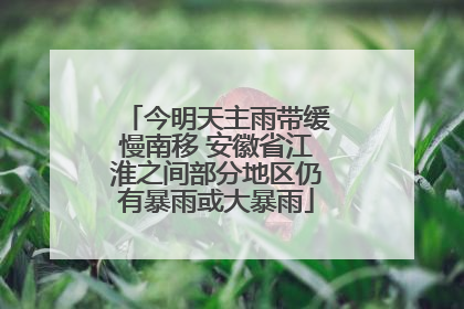今明天主雨带缓慢南移 安徽省江淮之间部分地区仍有暴雨或大暴雨