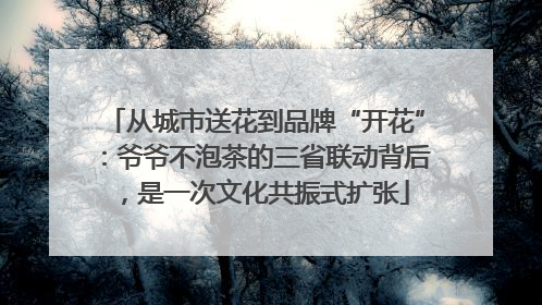 从城市送花到品牌“开花”：爷爷不泡茶的三省联动背后，是一次文化共振式扩张