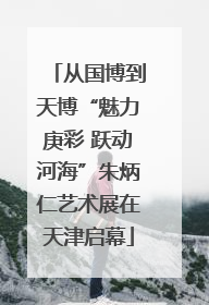 从国博到天博“魅力庚彩 跃动河海”朱炳仁艺术展在天津启幕