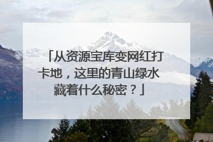 从资源宝库变网红打卡地，这里的青山绿水藏着什么秘密？