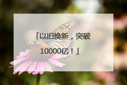 以旧换新，突破10000亿！
