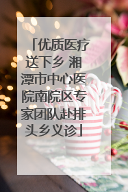 优质医疗送下乡 湘潭市中心医院南院区专家团队赴排头乡义诊