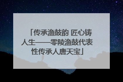 传承渔鼓韵 匠心铸人生——零陵渔鼓代表性传承人唐天宝