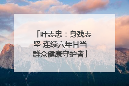叶志忠：身残志坚 连续六年甘当群众健康守护者