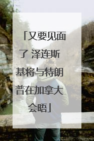 又要见面了 泽连斯基将与特朗普在加拿大会晤