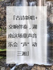 古诗新唱+交响伴奏，湖南这场童声音乐会“声”动三湘