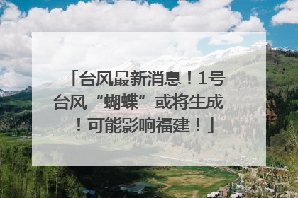 台风最新消息！1号台风“蝴蝶”或将生成！可能影响福建！