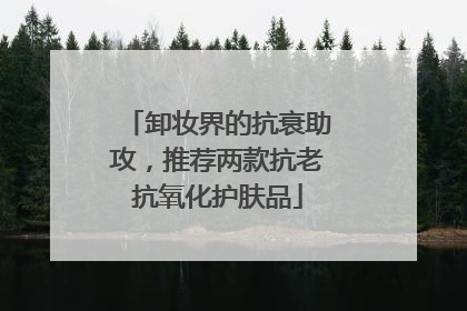 卸妆界的抗衰助攻，推荐两款抗老抗氧化护肤品