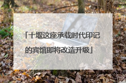 十堰这座承载时代印记的宾馆即将改造升级