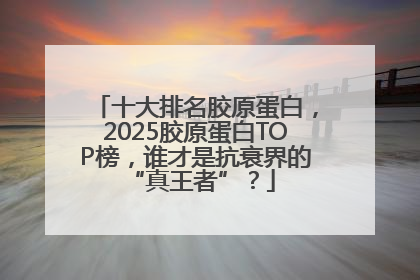 十大排名胶原蛋白，2025胶原蛋白TOP榜，谁才是抗衰界的 “真王者”？