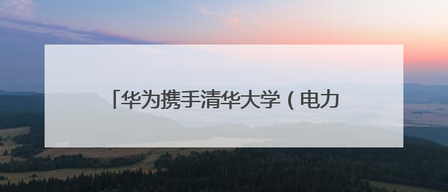 华为携手清华大学（电力国重）与岳能科技，共同探索智慧新能源集控新未来