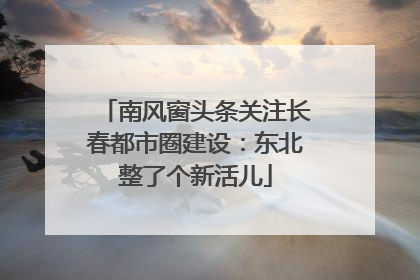 南风窗头条关注长春都市圈建设：东北整了个新活儿