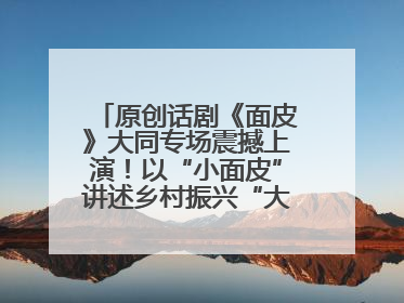 原创话剧《面皮》大同专场震撼上演！以“小面皮”讲述乡村振兴“大文章”