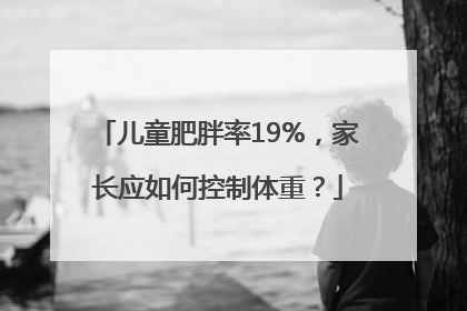 儿童肥胖率19%，家长应如何控制体重？