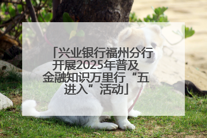 兴业银行福州分行开展2025年普及金融知识万里行“五进入”活动