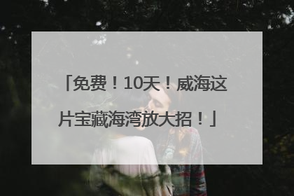 免费！10天！威海这片宝藏海湾放大招！