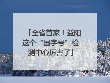 全省首家！益阳这个“国字号”检测中心厉害了