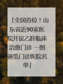 全国首位！山东省近90家医院开设乙肝临床治愈门诊 一图速览门诊医院名单