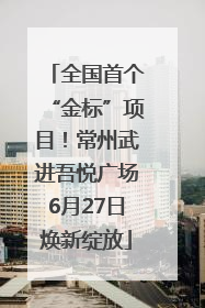 全国首个“金标”项目！常州武进吾悦广场6月27日焕新绽放