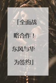 全面战略合作！东风与华为签约