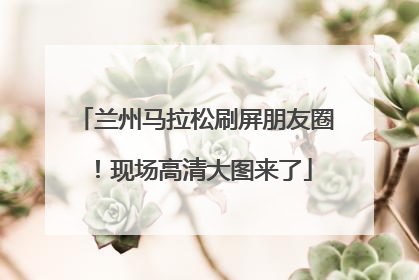 兰州马拉松刷屏朋友圈！现场高清大图来了