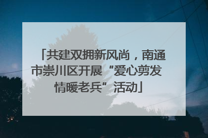 共建双拥新风尚，南通市崇川区开展“爱心剪发 情暖老兵”活动