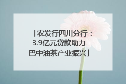 农发行四川分行：3.9亿元贷款助力巴中油茶产业振兴
