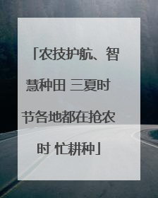 农技护航、智慧种田 三夏时节各地都在抢农时 忙耕种