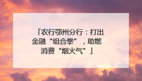 农行鄂州分行：打出金融“组合拳”，助燃消费“烟火气”