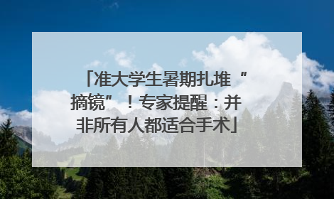 准大学生暑期扎堆“摘镜”！专家提醒：并非所有人都适合手术