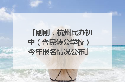 刚刚，杭州民办初中（含民转公学校）今年报名情况公布