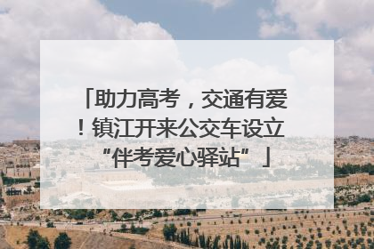 助力高考，交通有爱！镇江开来公交车设立“伴考爱心驿站”