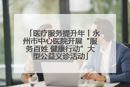 医疗服务提升年丨永州市中心医院开展“服务百姓 健康行动”大型公益义诊活动