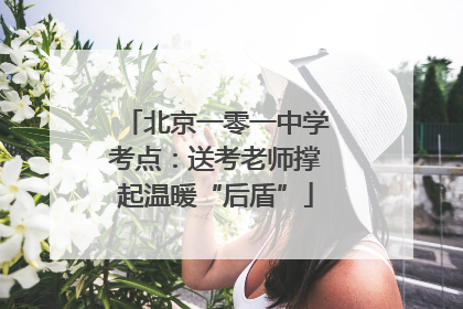 北京一零一中学考点：送考老师撑起温暖“后盾”