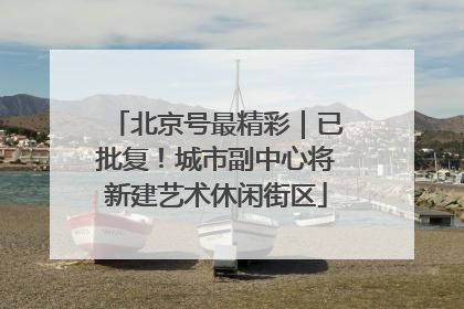 北京号最精彩｜已批复！城市副中心将新建艺术休闲街区