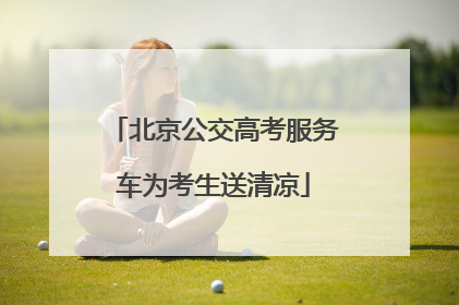 北京公交高考服务车为考生送清凉