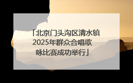 北京门头沟区清水镇2025年群众合唱歌咏比赛成功举行